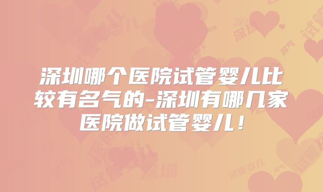 深圳哪个医院试管婴儿比较有名气的-深圳有哪几家医院做试管婴儿！