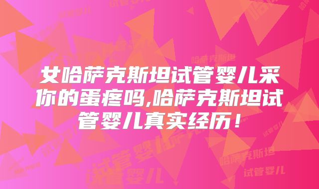 女哈萨克斯坦试管婴儿采你的蛋疼吗,哈萨克斯坦试管婴儿真实经历！