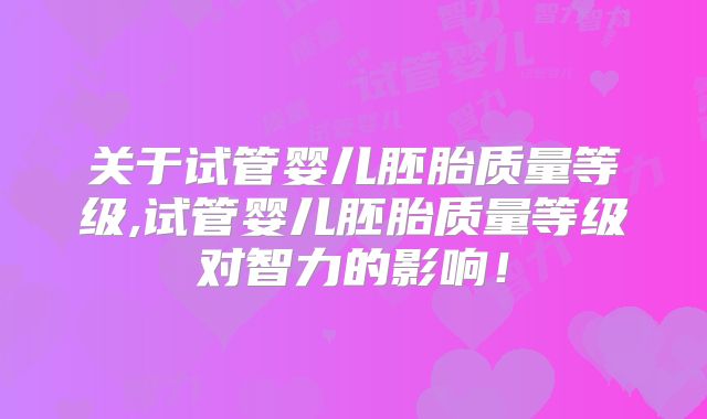 关于试管婴儿胚胎质量等级,试管婴儿胚胎质量等级对智力的影响！
