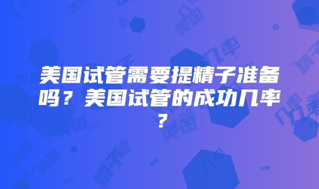 美国试管需要提精子准备吗？美国试管的成功几率？