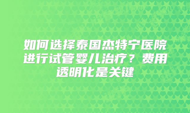 如何选择泰国杰特宁医院进行试管婴儿治疗?费用透明化是关键