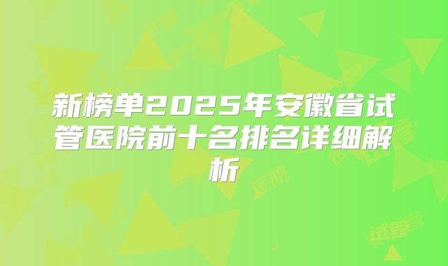 新榜单2025年安徽省试管医院前十名排名详细解析