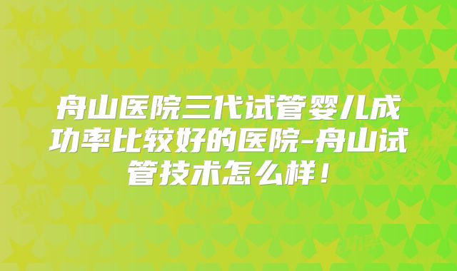 舟山医院三代试管婴儿成功率比较好的医院-舟山试管技术怎么样！