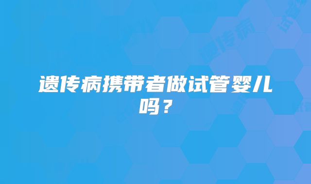 遗传病携带者做试管婴儿吗？