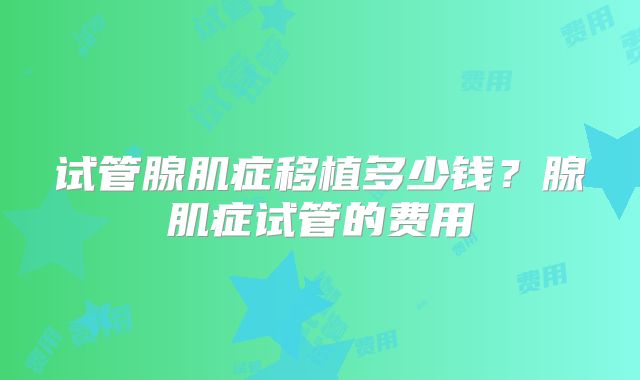 试管腺肌症移植多少钱？腺肌症试管的费用