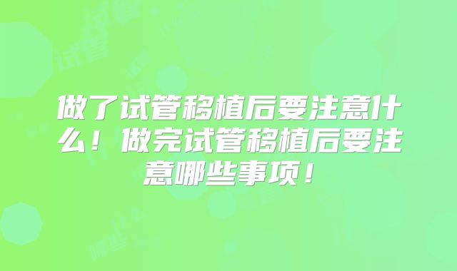 做了试管移植后要注意什么!做完试管移植后要注意哪些事项!