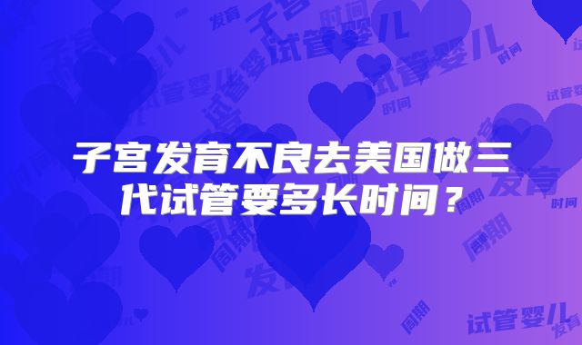 子宫发育不良去美国做三代试管要多长时间？
