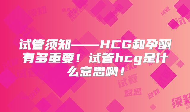 试管须知——HCG和孕酮有多重要！试管hcg是什么意思啊！
