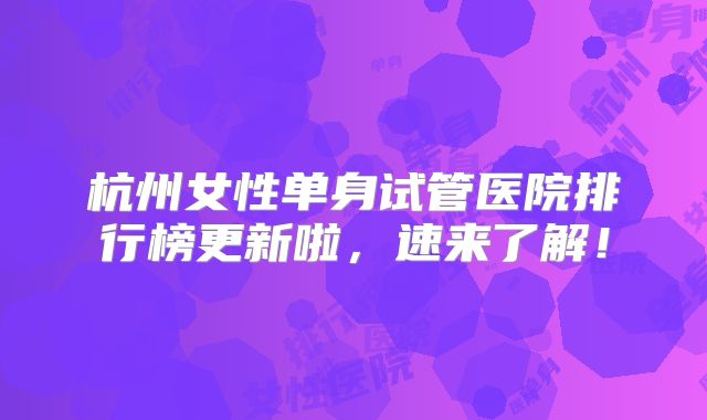 杭州女性单身试管医院排行榜更新啦，速来了解！