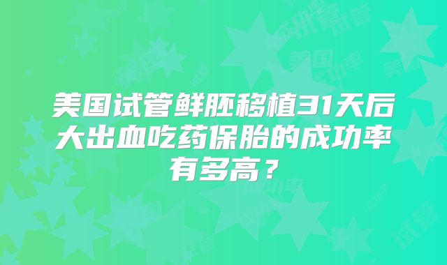 美国试管鲜胚移植31天后大出血吃药保胎的成功率有多高？