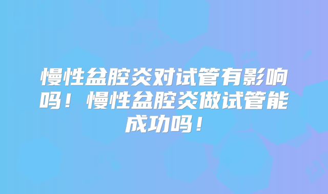 慢性盆腔炎对试管有影响吗！慢性盆腔炎做试管能成功吗！