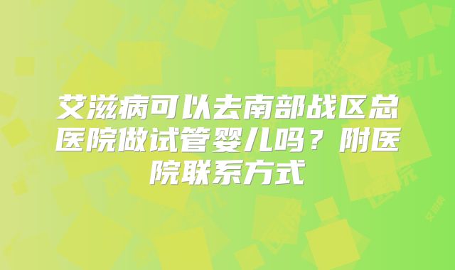 艾滋病可以去南部战区总医院做试管婴儿吗？附医院联系方式