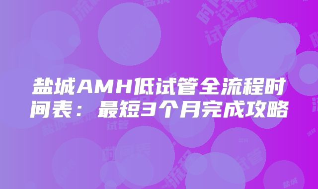 盐城AMH低试管全流程时间表:最短3个月完成攻略