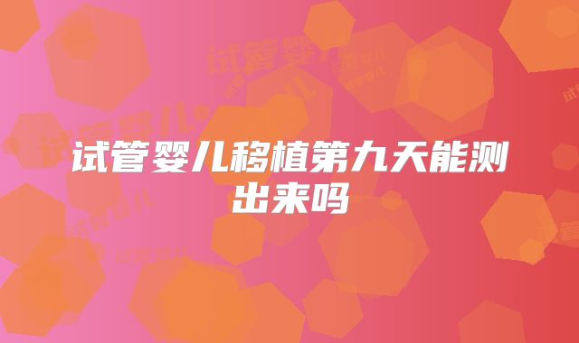 试管婴儿移植第九天能测出来吗