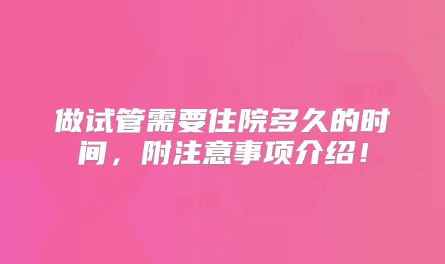 做试管需要住院多久的时间，附注意事项介绍！