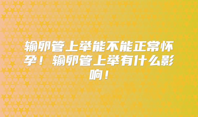输卵管上举能不能正常怀孕！输卵管上举有什么影响！
