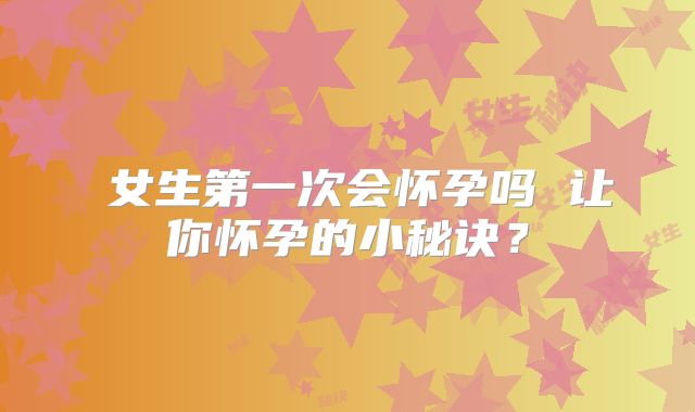 女生第一次会怀孕吗 让你怀孕的小秘诀?