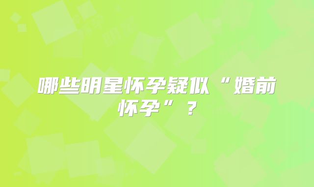 哪些明星怀孕疑似“婚前怀孕”?