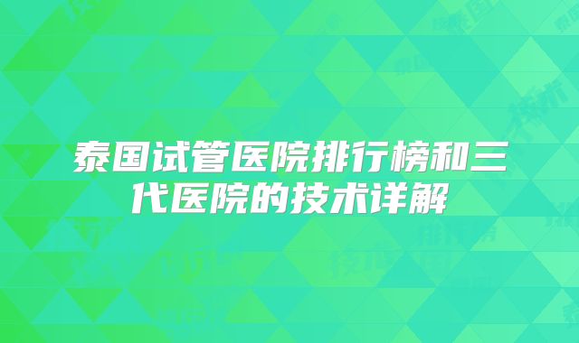泰国试管医院排行榜和三代医院的技术详解