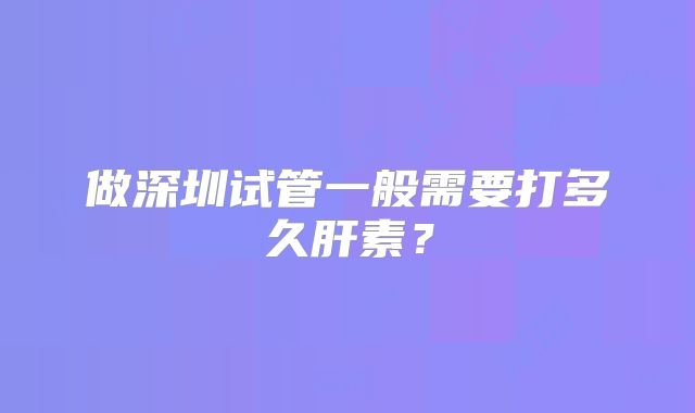做深圳试管一般需要打多久肝素？