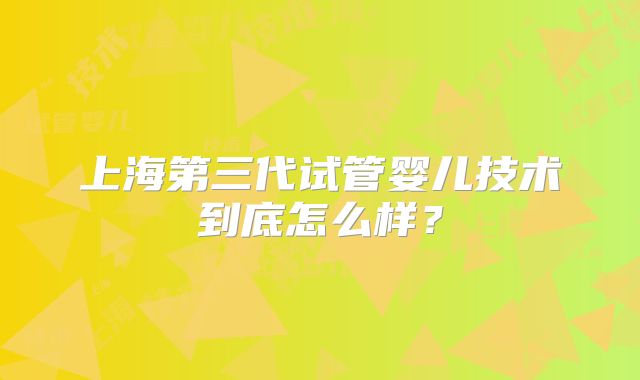 上海第三代试管婴儿技术到底怎么样？