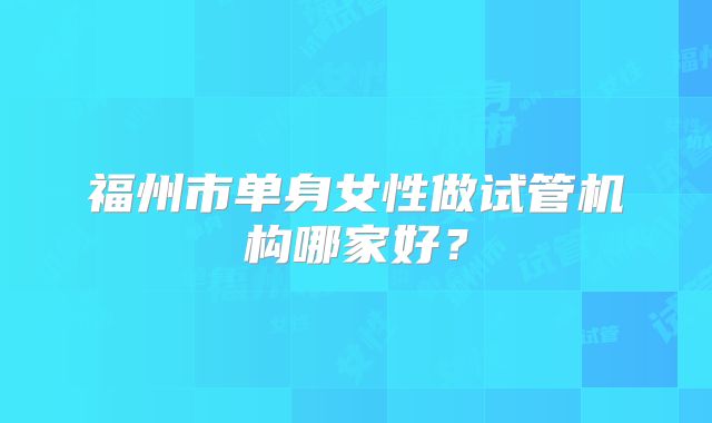福州市单身女性做试管机构哪家好?