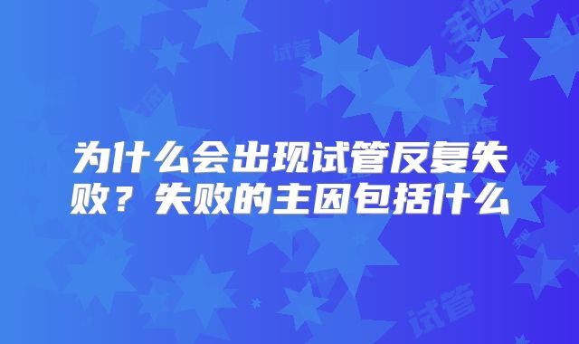 为什么会出现试管反复失败?失败的主因包括什么