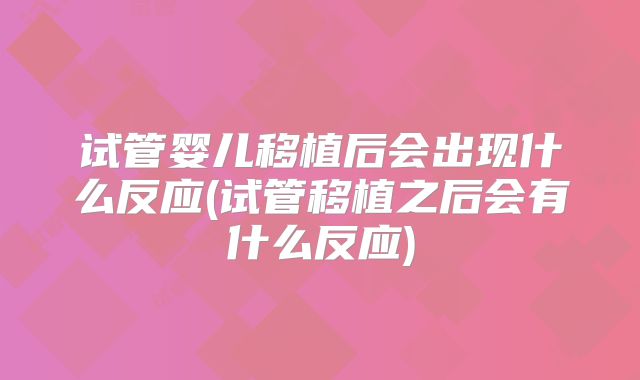 试管婴儿移植后会出现什么反应(试管移植之后会有什么反应)