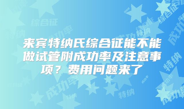 来宾特纳氏综合征能不能做试管附成功率及注意事项？费用问题来了