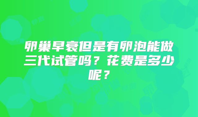 卵巢早衰但是有卵泡能做三代试管吗?花费是多少呢?