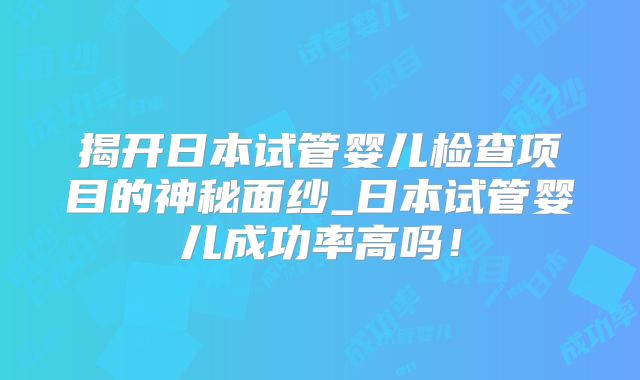 揭开日本试管婴儿检查项目的神秘面纱_日本试管婴儿成功率高吗！
