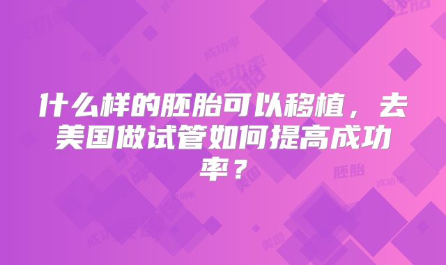 什么样的胚胎可以移植,去美国做试管如何提高成功率?