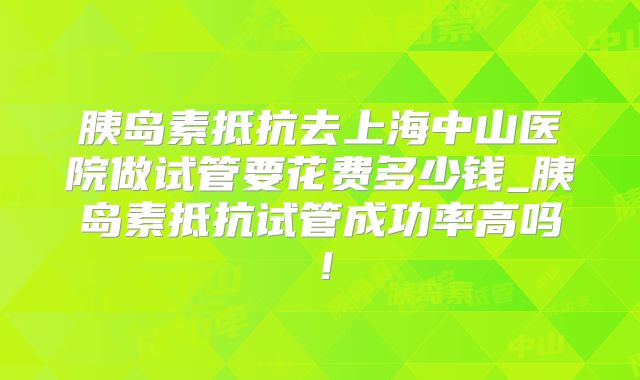 胰岛素抵抗去上海中山医院做试管要花费多少钱_胰岛素抵抗试管成功率高吗！