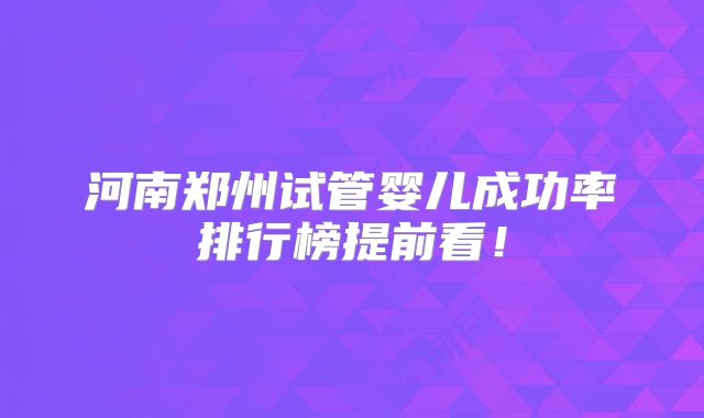 河南郑州试管婴儿成功率排行榜提前看！