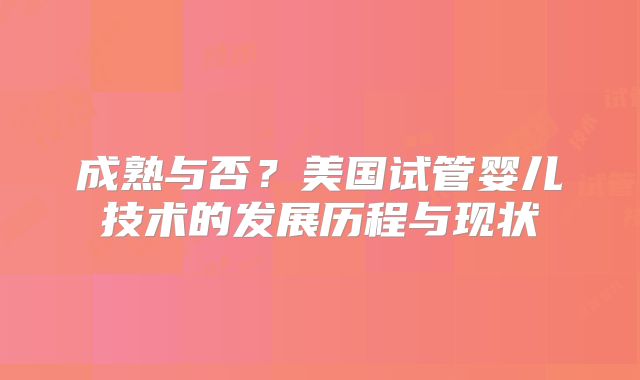 成熟与否？美国试管婴儿技术的发展历程与现状