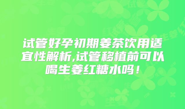 试管好孕初期姜茶饮用适宜性解析,试管移植前可以喝生姜红糖水吗！