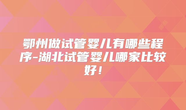 鄂州做试管婴儿有哪些程序-湖北试管婴儿哪家比较好！