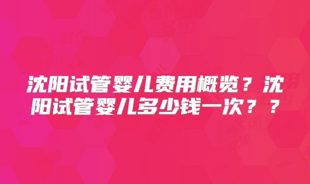 沈阳试管婴儿费用概览？沈阳试管婴儿多少钱一次？？