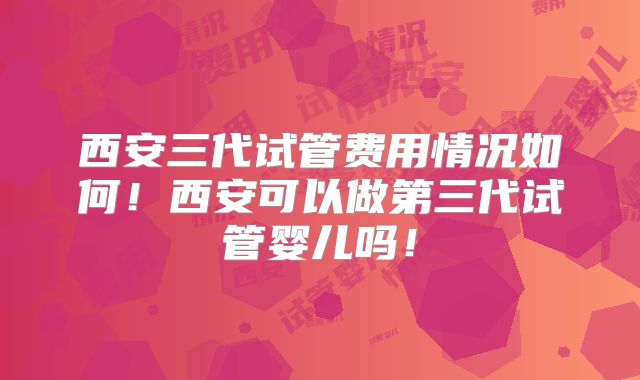西安三代试管费用情况如何!西安可以做第三代试管婴儿吗!