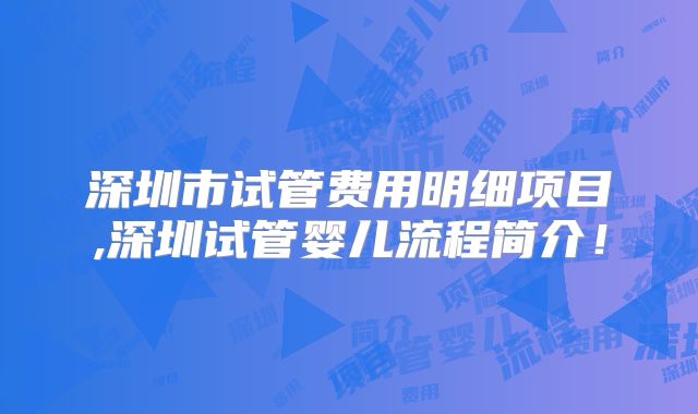 深圳市试管费用明细项目,深圳试管婴儿流程简介！