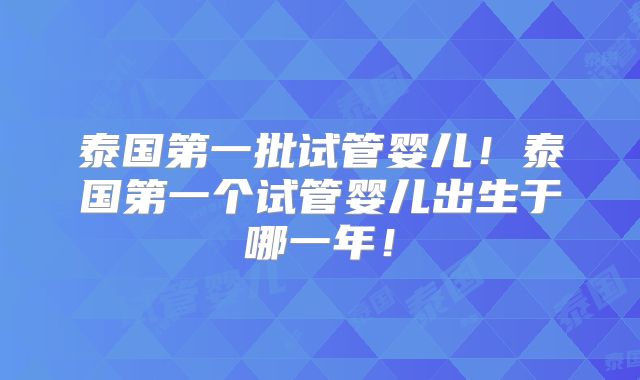泰国第一批试管婴儿！泰国第一个试管婴儿出生于哪一年！