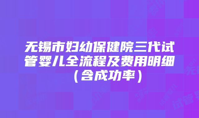 无锡市妇幼保健院三代试管婴儿全流程及费用明细（含成功率）