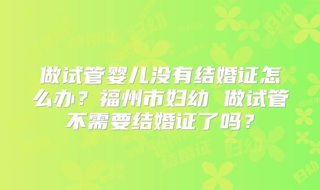 做试管婴儿没有结婚证怎么办？福州市妇幼 做试管不需要结婚证了吗？