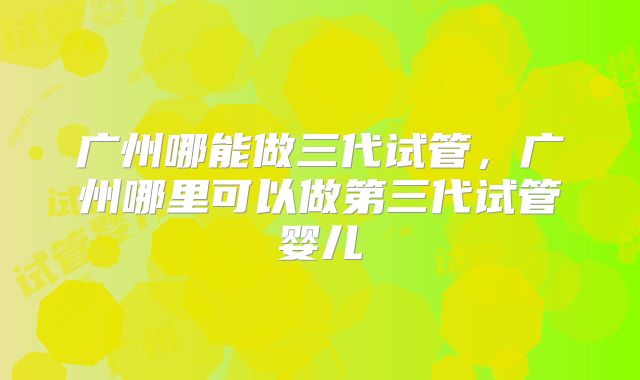 广州哪能做三代试管，广州哪里可以做第三代试管婴儿