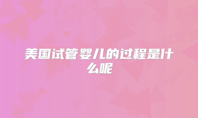 美国试管婴儿的过程是什么呢