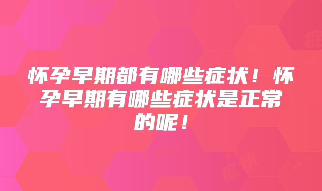 怀孕早期都有哪些症状！怀孕早期有哪些症状是正常的呢！