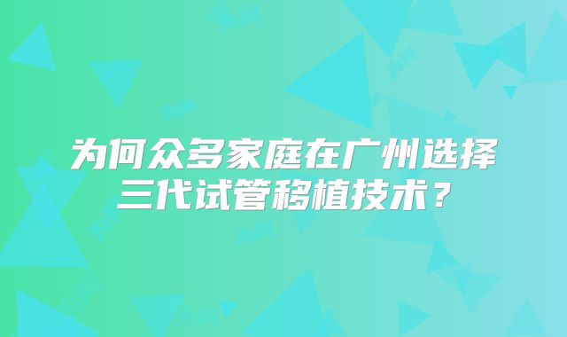 为何众多家庭在广州选择三代试管移植技术？