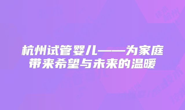 杭州试管婴儿——为家庭带来希望与未来的温暖
