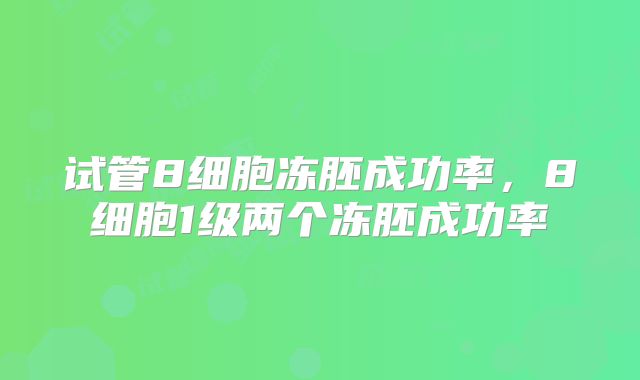 试管8细胞冻胚成功率,8细胞1级两个冻胚成功率