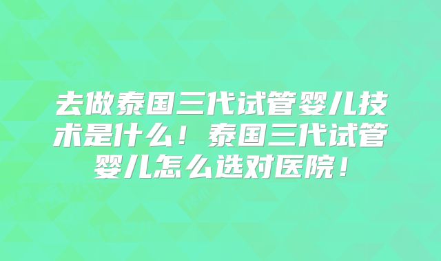 去做泰国三代试管婴儿技术是什么!泰国三代试管婴儿怎么选对医院!